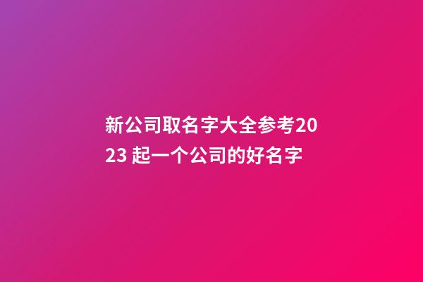 新公司取名字大全参考2023 起一个公司的好名字-第1张-公司起名-玄机派